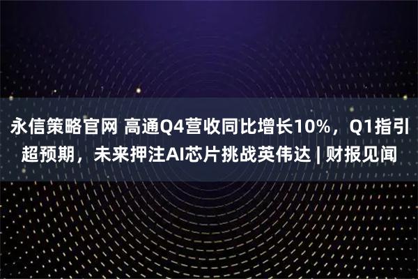 永信策略官网 高通Q4营收同比增长10%，Q1指引超预期，未来押注AI芯片挑战英伟达 | 财报见闻