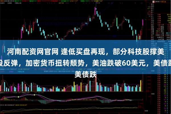 河南配资网官网 逢低买盘再现，部分科技股撑美股反弹，加密货币扭转颓势，美油跌破60美元，美债跌