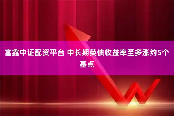 富鑫中证配资平台 中长期英债收益率至多涨约5个基点