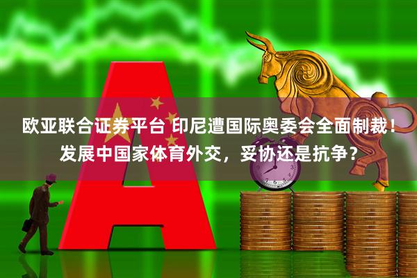 欧亚联合证券平台 印尼遭国际奥委会全面制裁!发展中国家体育外交,妥协还是抗争?