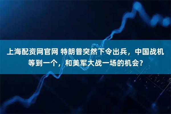 上海配资网官网 特朗普突然下令出兵,中国战机等到一个,和美军大战一场的机会?