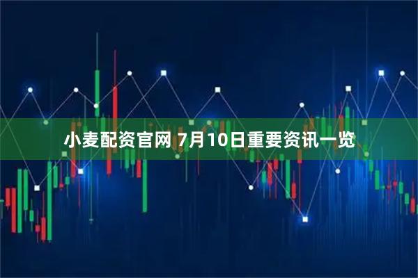 小麦配资官网 7月10日重要资讯一览