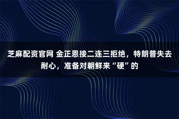 芝麻配资官网 金正恩接二连三拒绝，特朗普失去耐心，准备对朝鲜来“硬”的