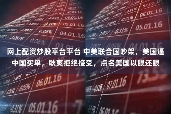 网上配资炒股平台平台 中美联合国吵架，美国逼中国买单，耿爽拒绝接受，点名美国以眼还眼
