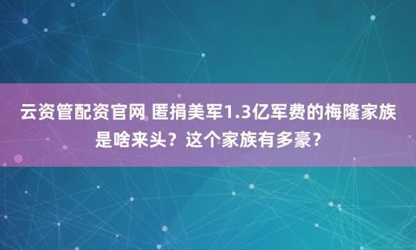 云资管配资官网 匿捐美军1.3亿军费的梅隆家族是啥来头？这个家族有多豪？