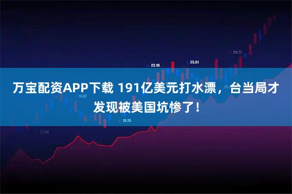 万宝配资APP下载 191亿美元打水漂，台当局才发现被美国坑惨了！