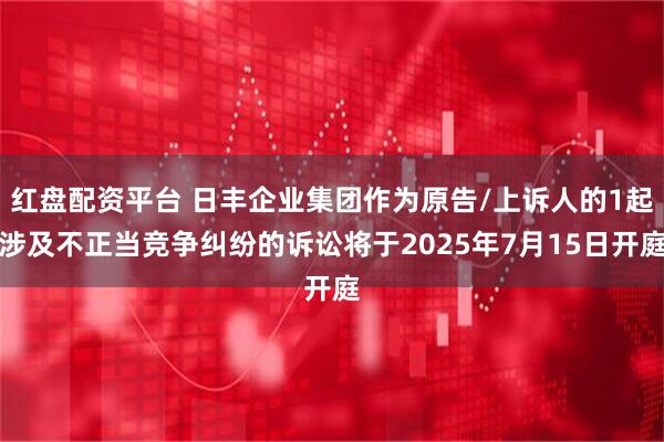 红盘配资平台 日丰企业集团作为原告/上诉人的1起涉及不正当竞争纠纷的诉讼将于2025年7月15日开庭