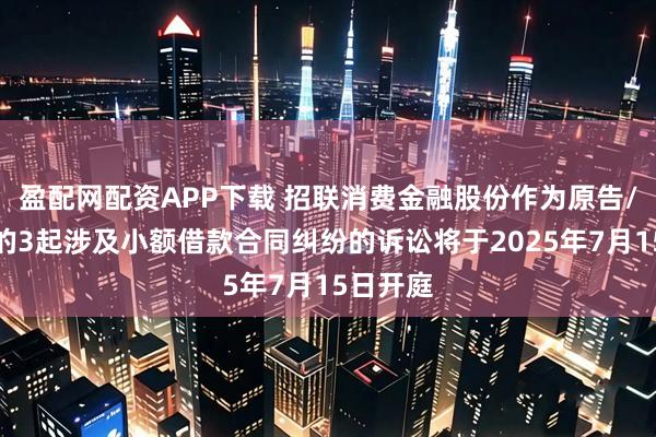 盈配网配资APP下载 招联消费金融股份作为原告/上诉人的3起涉及小额借款合同纠纷的诉讼将于2025年7月15日开庭