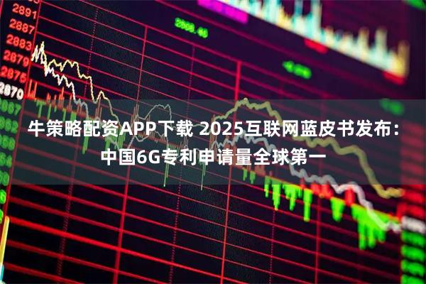 牛策略配资APP下载 2025互联网蓝皮书发布:中国6G专利申请量全球第一
