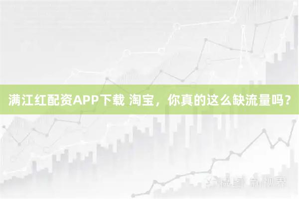 满江红配资APP下载 淘宝，你真的这么缺流量吗？