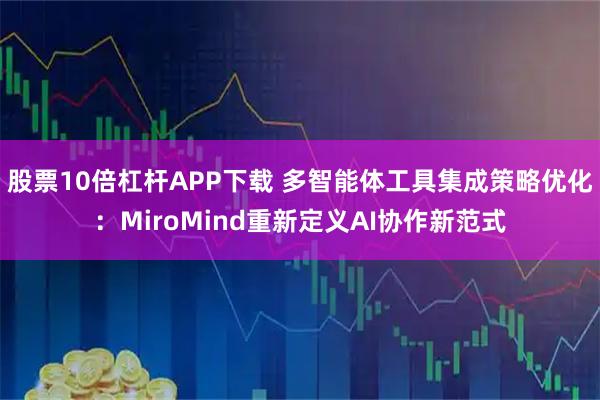 股票10倍杠杆APP下载 多智能体工具集成策略优化:MiroMind重新定义AI协作新范式