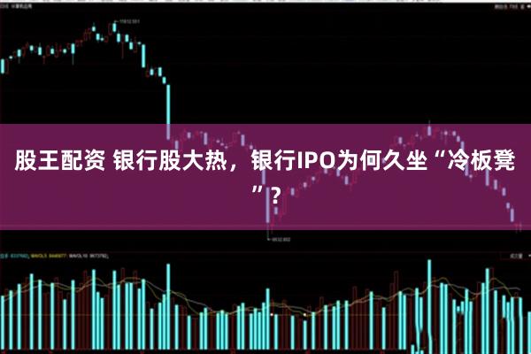 股王配资 银行股大热，银行IPO为何久坐“冷板凳”？