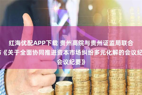 红海优配APP下载 贵州高院与贵州证监局联合发布《关于全面协同推进资本市场纠纷多元化解的会议纪要》