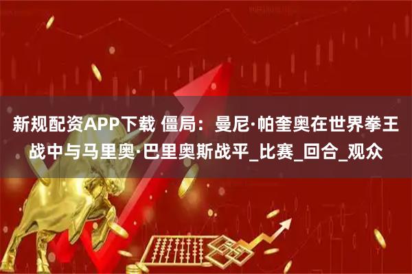 新规配资APP下载 僵局:曼尼·帕奎奥在世界拳王战中与马里奥·巴里奥斯战平_比赛_回合_观众