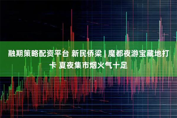 融期策略配资平台 新民侨梁 | 魔都夜游宝藏地打卡 夏夜集市烟火气十足