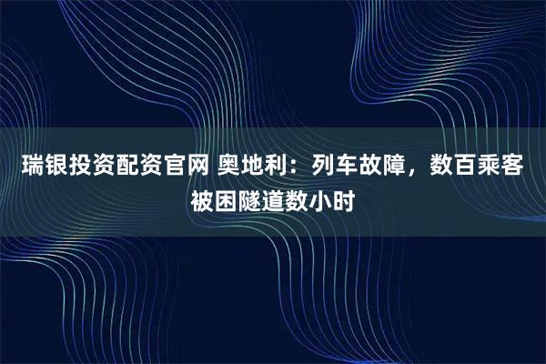 瑞银投资配资官网 奥地利：列车故障，数百乘客被困隧道数小时