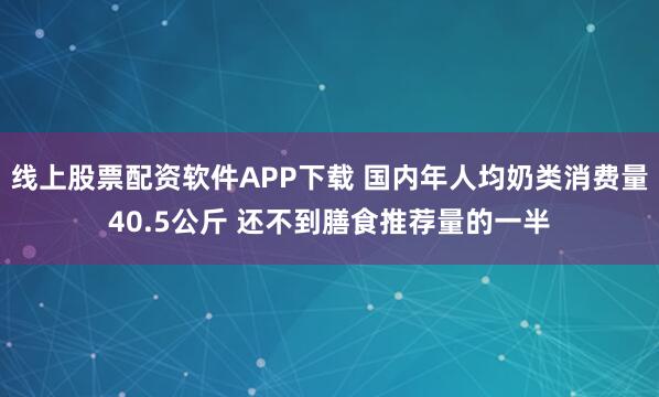 线上股票配资软件APP下载 国内年人均奶类消费量40.5公斤 还不到膳食推荐量的一半