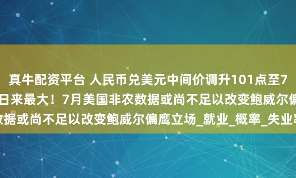 真牛配资平台 人民币兑美元中间价调升101点至7.1395，升幅创1月21日来最大！7月美国非农数据或尚不足以改变鲍威尔偏鹰立场_就业_概率_失业率