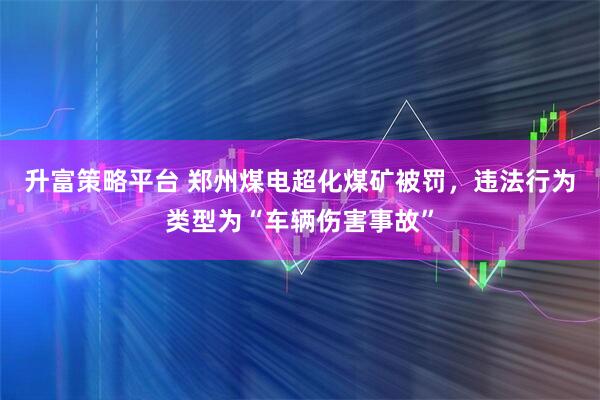 升富策略平台 郑州煤电超化煤矿被罚，违法行为类型为“车辆伤害事故”