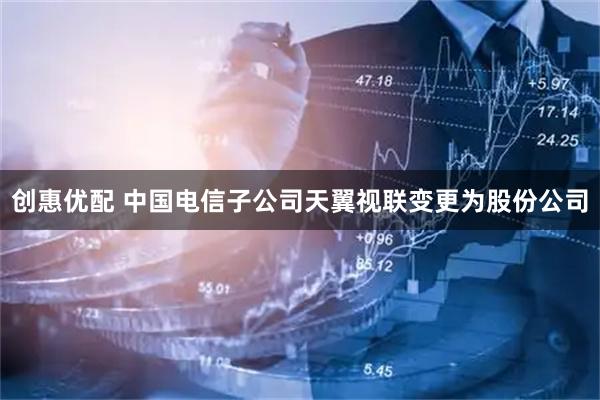创惠优配 中国电信子公司天翼视联变更为股份公司