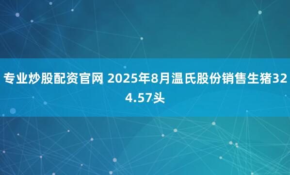 专业炒股配资官网 2025年8月温氏股份销售生猪324.57头