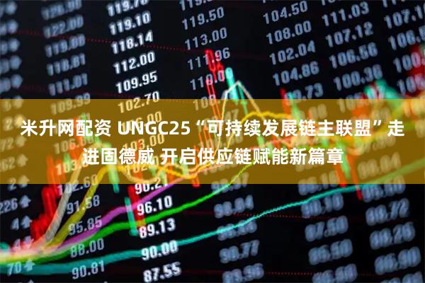 米升网配资 UNGC25“可持续发展链主联盟”走进固德威 开启供应链赋能新篇章