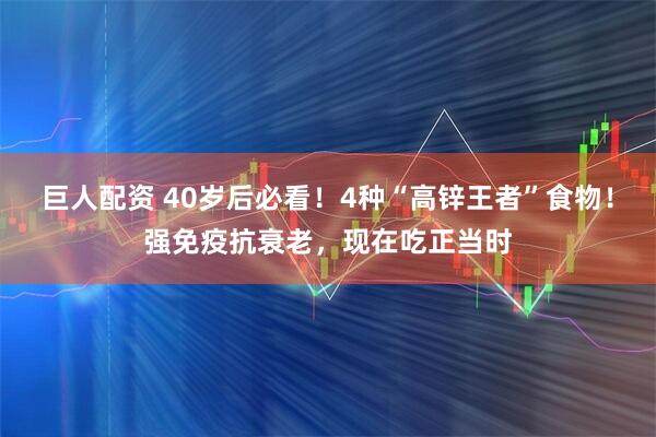 巨人配资 40岁后必看！4种“高锌王者”食物！强免疫抗衰老，现在吃正当时