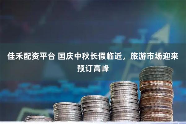 佳禾配资平台 国庆中秋长假临近，旅游市场迎来预订高峰