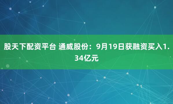 股天下配资平台 通威股份:9月19日获融资买入1.34亿元