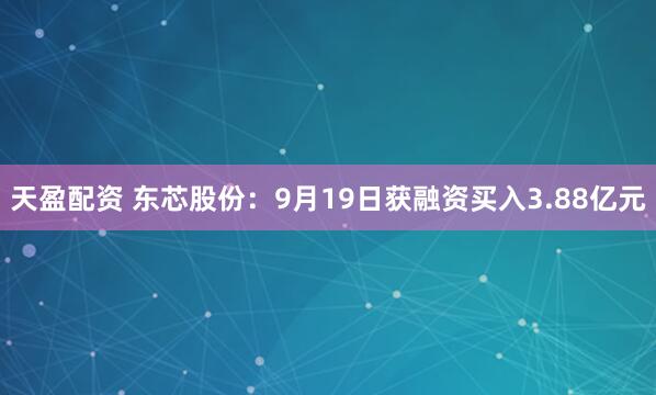 天盈配资 东芯股份:9月19日获融资买入3.88亿元