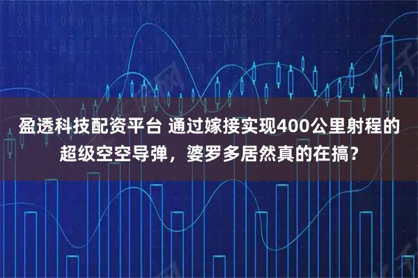 盈透科技配资平台 通过嫁接实现400公里射程的超级空空导弹,婆罗多居然真的在搞?