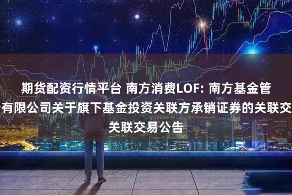 期货配资行情平台 南方消费LOF: 南方基金管理股份有限公司关于旗下基金投资关联方承销证券的关联交易公告