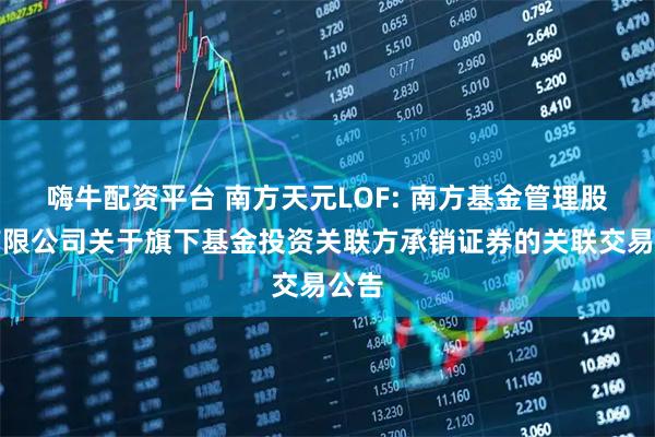 嗨牛配资平台 南方天元LOF: 南方基金管理股份有限公司关于旗下基金投资关联方承销证券的关联交易公告