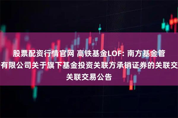 股票配资行情官网 高铁基金LOF: 南方基金管理股份有限公司关于旗下基金投资关联方承销证券的关联交易公告