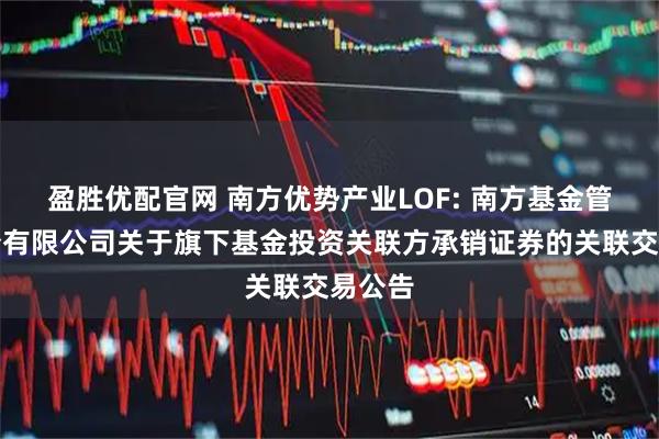 盈胜优配官网 南方优势产业LOF: 南方基金管理股份有限公司关于旗下基金投资关联方承销证券的关联交易公告