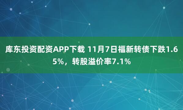 库东投资配资APP下载 11月7日福新转债下跌1.65%，转股溢价率7.1%