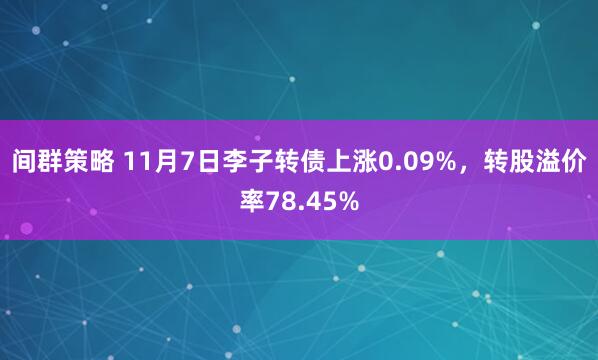 间群策略 11月7日李子转债上涨0.09%，转股溢价率78.45%