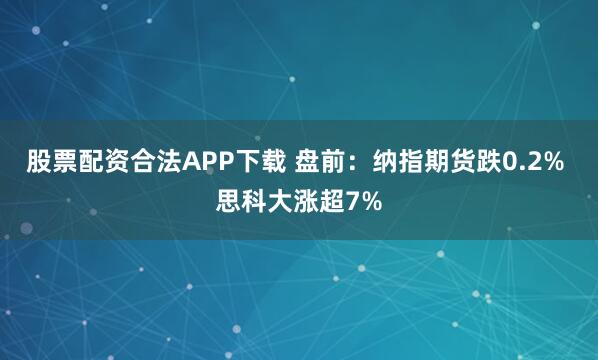 股票配资合法APP下载 盘前：纳指期货跌0.2% 思科大涨超7%