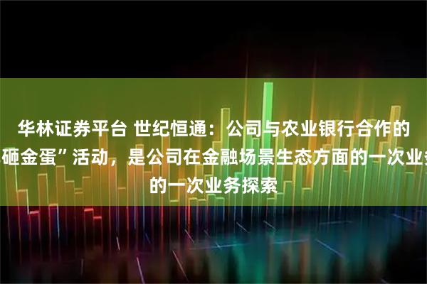 华林证券平台 世纪恒通：公司与农业银行合作的“学车砸金蛋”活动，是公司在金融场景生态方面的一次业务探索