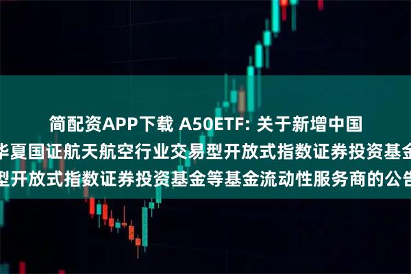 简配资APP下载 A50ETF: 关于新增中国银河证券股份有限公司为华夏国证航天航空行业交易型开放式指数证券投资基金等基金流动性服务商的公告