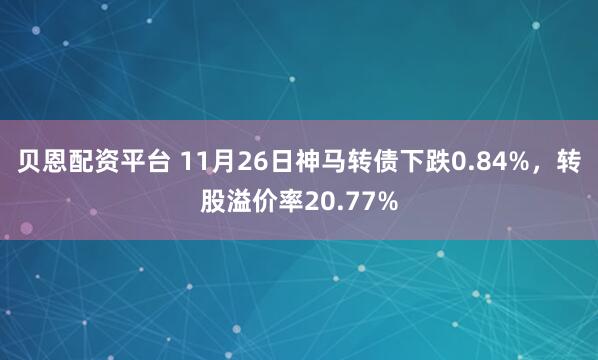 贝恩配资平台 11月26日神马转债下跌0.84%,转股溢价率20.77%