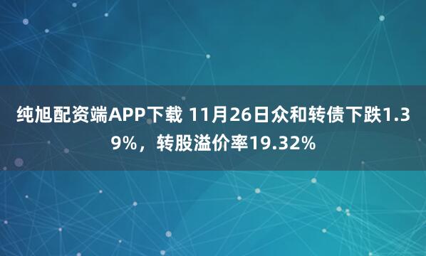 纯旭配资端APP下载 11月26日众和转债下跌1.39%，转股溢价率19.32%