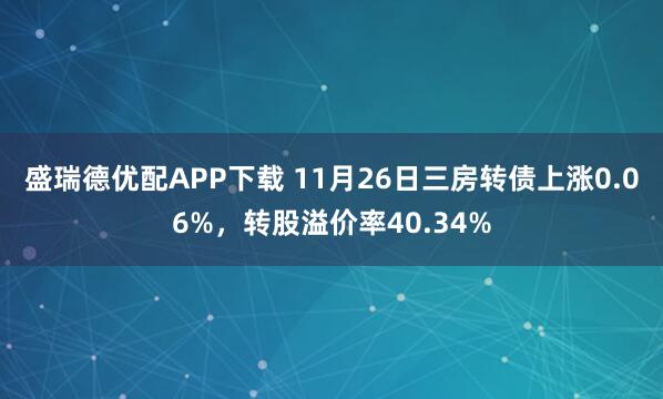 盛瑞德优配APP下载 11月26日三房转债上涨0.06%,转股溢价率40.34%