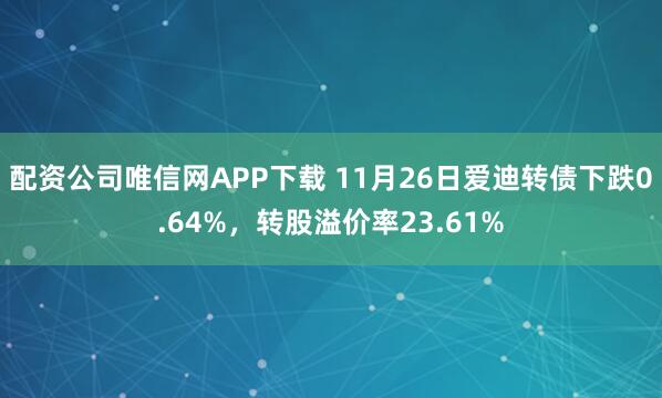 配资公司唯信网APP下载 11月26日爱迪转债下跌0.64%，转股溢价率23.61%