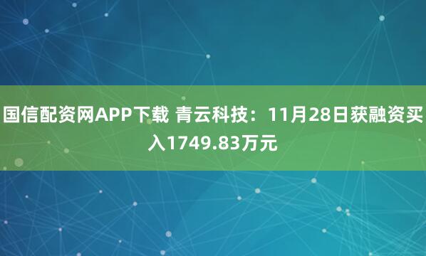 国信配资网APP下载 青云科技:11月28日获融资买入1749.83万元
