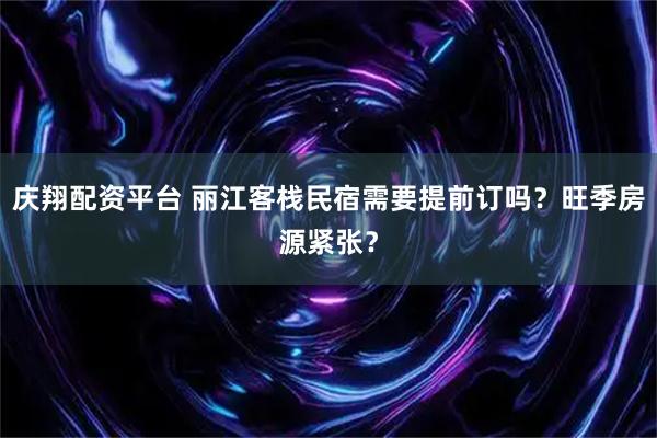 庆翔配资平台 丽江客栈民宿需要提前订吗？旺季房源紧张？