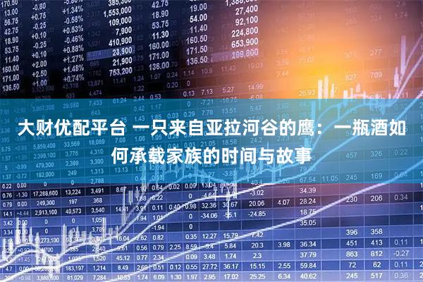 大财优配平台 一只来自亚拉河谷的鹰：一瓶酒如何承载家族的时间与故事