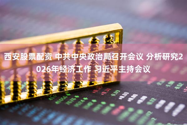西安股票配资 中共中央政治局召开会议 分析研究2026年经济工作 习近平主持会议