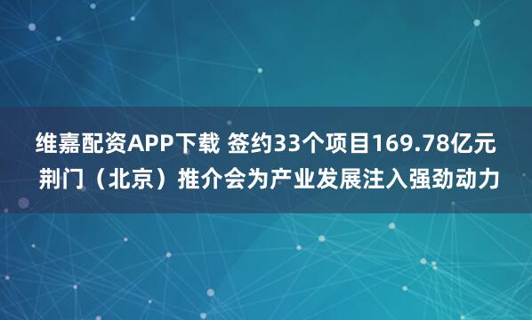 维嘉配资APP下载 签约33个项目169.78亿元 荆门（北京）推介会为产业发展注入强劲动力