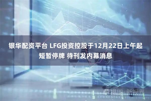 银华配资平台 LFG投资控股于12月22日上午起短暂停牌 待刊发内幕消息